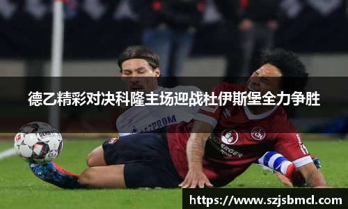 德乙精彩对决科隆主场迎战杜伊斯堡全力争胜