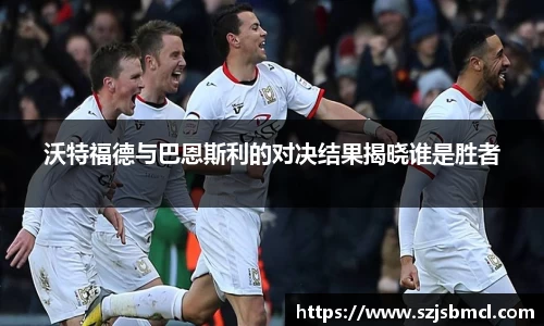 沃特福德与巴恩斯利的对决结果揭晓谁是胜者