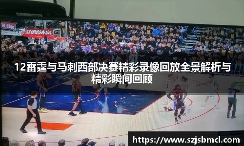 12雷霆与马刺西部决赛精彩录像回放全景解析与精彩瞬间回顾